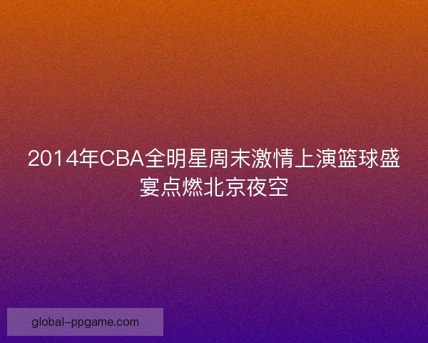 2014年CBA全明星周末激情上演篮球盛宴点燃北京夜空