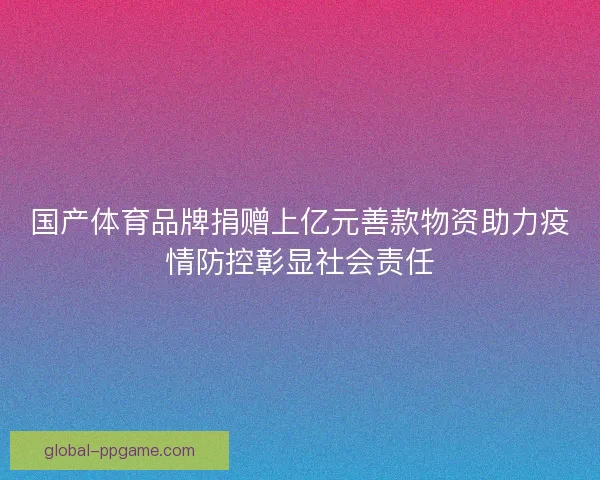 国产体育品牌捐赠上亿元善款物资助力疫情防控彰显社会责任
