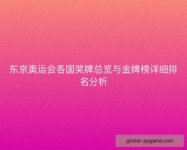 东京奥运会各国奖牌总览与金牌榜详细排名分析